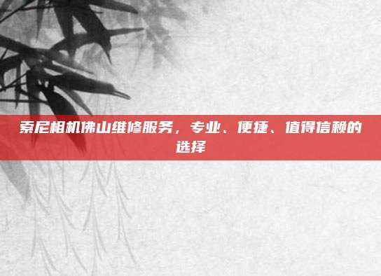 索尼相机佛山维修服务,专业、便捷、值得信赖的选择