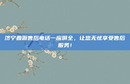 济宁鑫源售后电话一应俱全,让您无忧享受售后服务!