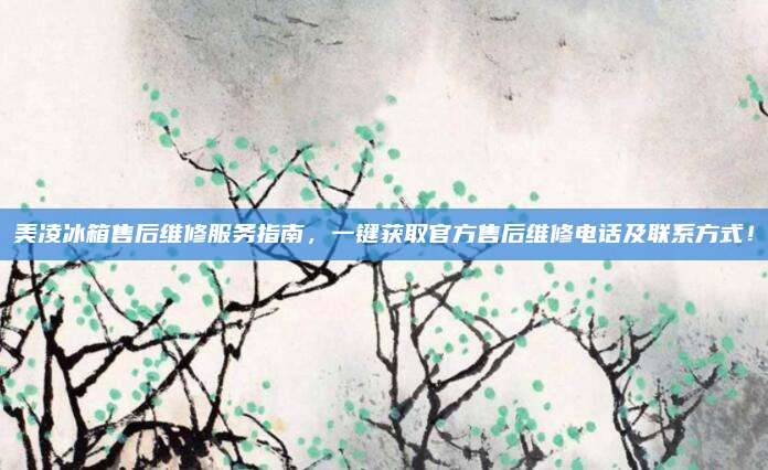 美凌冰箱售后维修服务指南，一键获取官方售后维修电话及联系方式！