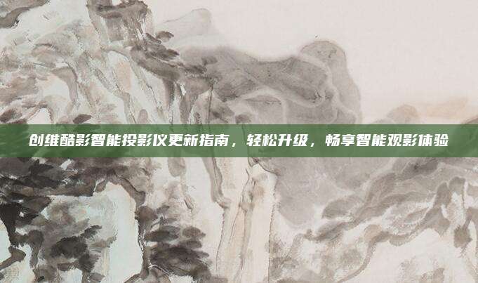 创维酷影智能投影仪更新指南，轻松升级，畅享智能观影体验