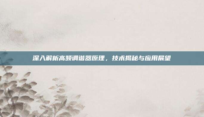 深入解析高频调谐器原理,技术揭秘与应用展望