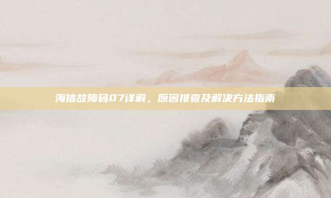 海信故障码07详解,原因排查及解决方法指南