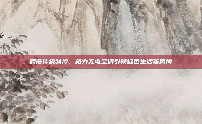 颠覆传统制冷,格力无电空调引领绿色生活新风尚