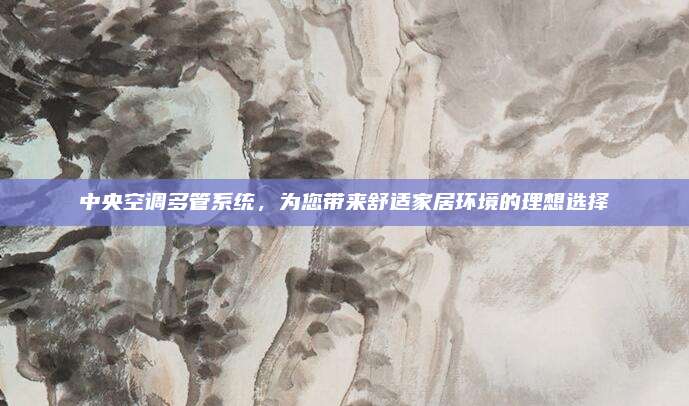 中央空调多管系统,为您带来舒适家居环境的理想选择