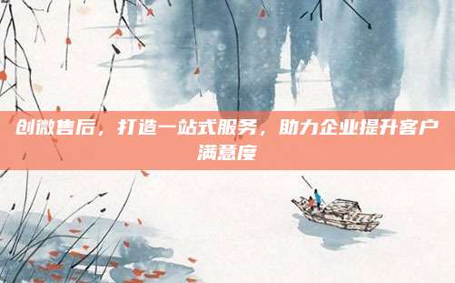 创微售后,打造一站式服务,助力企业提升客户满意度