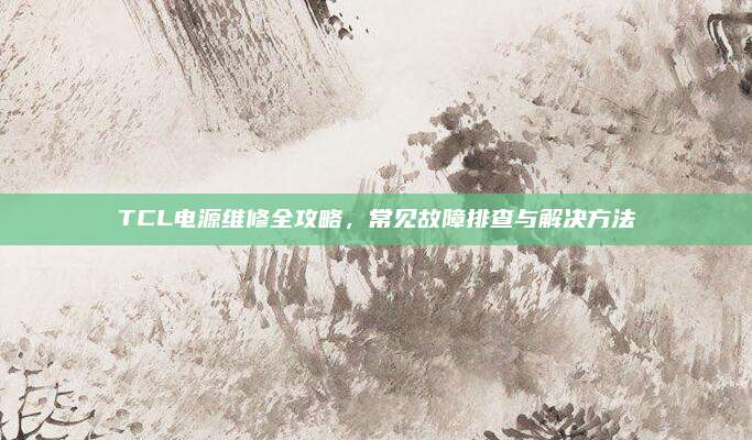 TCL电源维修全攻略,常见故障排查与解决方法