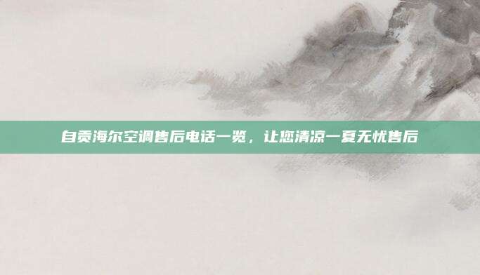 自贡海尔空调售后电话一览,让您清凉一夏无忧售后