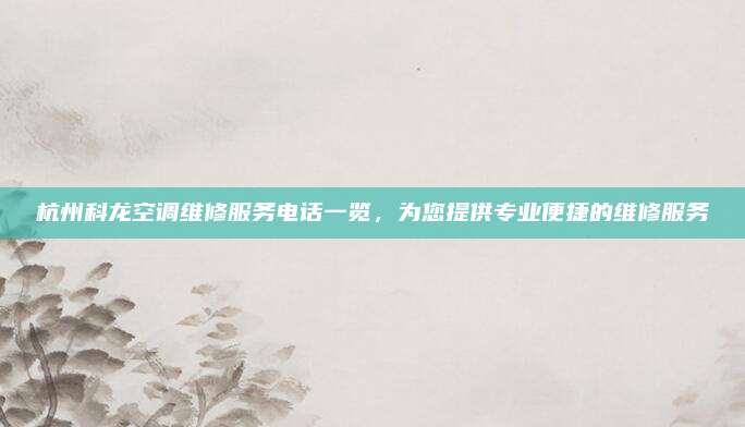 杭州科龙空调维修服务电话一览,为您提供专业便捷的维修服务