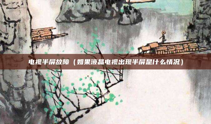 电视半屏故障（如果液晶电视出现半屏是什么情况）