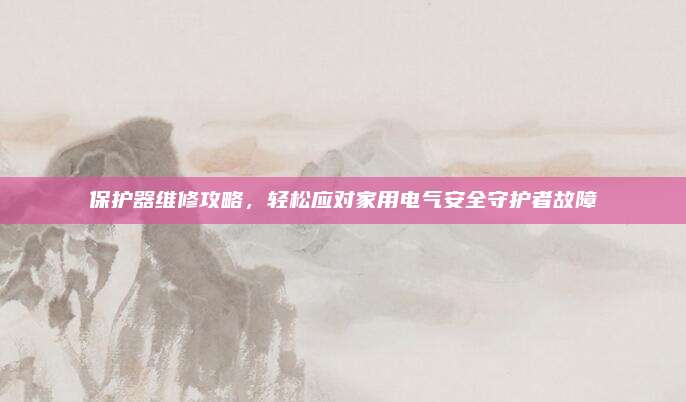 保护器维修攻略,轻松应对家用电气安全守护者故障