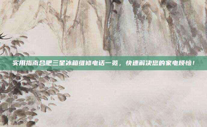 实用指南合肥三星冰箱维修电话一览,快速解决您的家电烦恼!