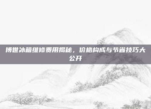 博世冰箱维修费用揭秘,价格构成与节省技巧大公开