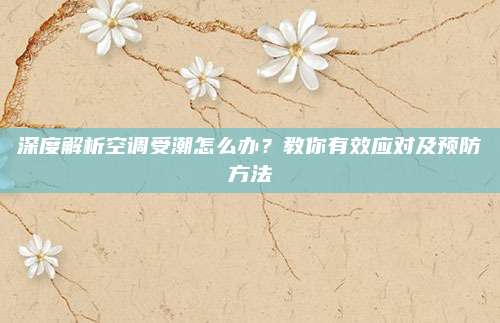 深度解析空调受潮怎么办?教你有效应对及预防方法