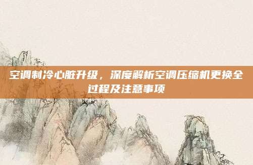 空调制冷心脏升级,深度解析空调压缩机更换全过程及注意事项