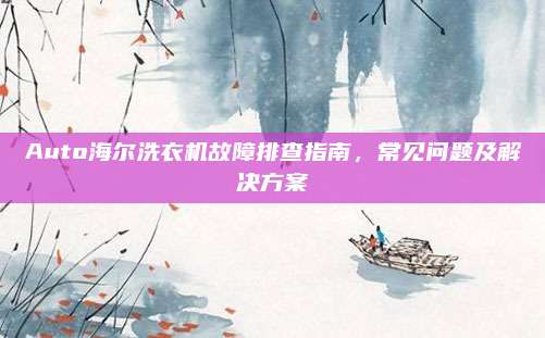 Auto海尔洗衣机故障排查指南,常见问题及解决方案