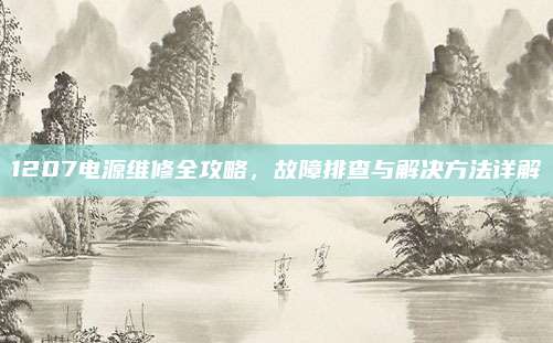 1207电源维修全攻略,故障排查与解决方法详解