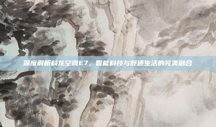 深度解析科龙空调E7,智能科技与舒适生活的完美融合