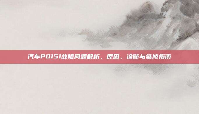 汽车P0151故障问题解析,原因、诊断与维修指南