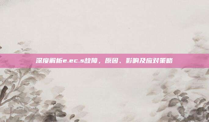 深度解析e.ec.s故障,原因、影响及应对策略