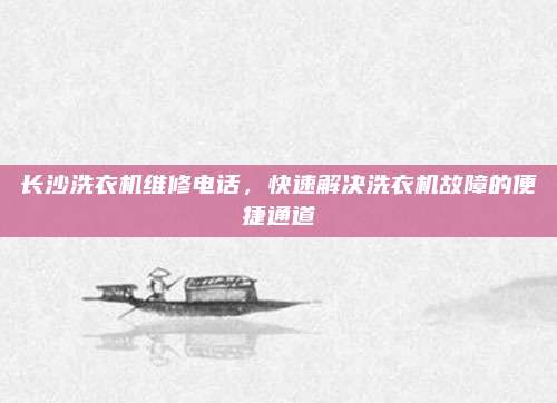 长沙洗衣机维修电话,快速解决洗衣机故障的便捷通道