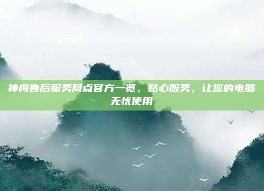 神舟售后服务网点官方一览,贴心服务,让您的电脑无忧使用