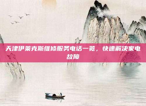 天津伊莱克斯维修服务电话一览,快速解决家电故障