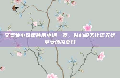 艾美特电风扇售后电话一览,贴心服务让您无忧享受清凉夏日