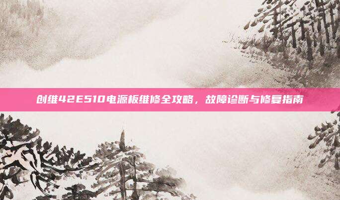 创维42E510电源板维修全攻略,故障诊断与修复指南