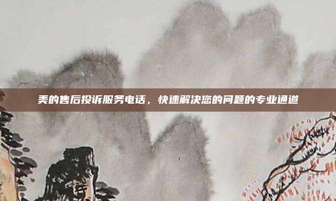 美的售后投诉服务电话,快速解决您的问题的专业通道