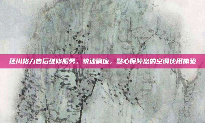 延川格力售后维修服务,快速响应,贴心保障您的空调使用体验