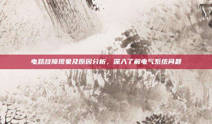 电路故障现象及原因分析,深入了解电气系统问题