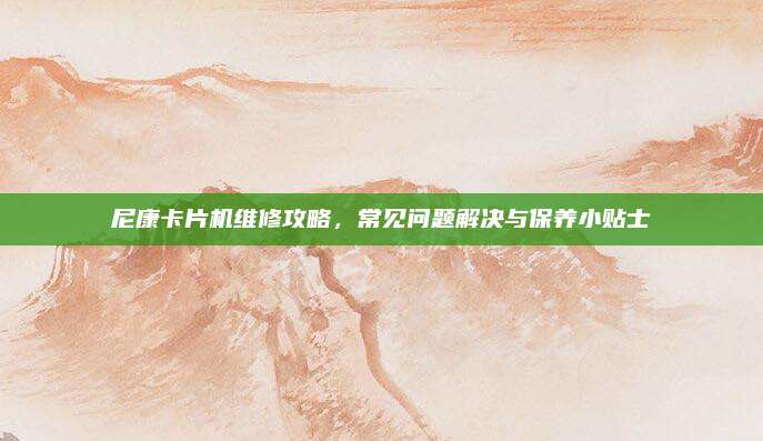 尼康卡片机维修攻略,常见问题解决与保养小贴士