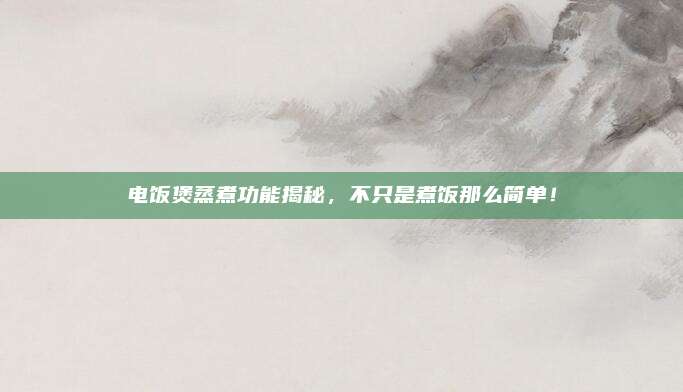 电饭煲蒸煮功能揭秘,不只是煮饭那么简单!