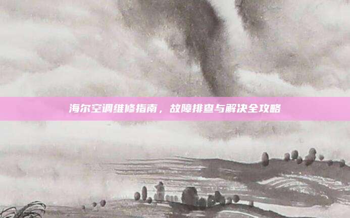 海尔空调维修指南,故障排查与解决全攻略