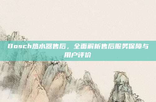 Bosch热水器售后,全面解析售后服务保障与用户评价