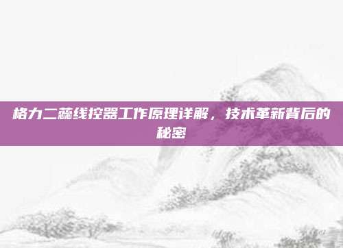 格力二蕊线控器工作原理详解,技术革新背后的秘密