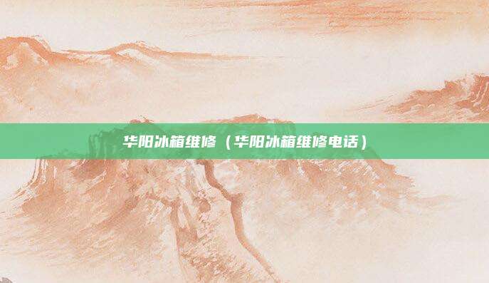 华阳冰箱维修（华阳冰箱维修电话）