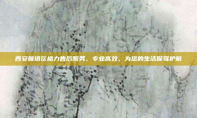 西安雁塔区格力售后服务,专业高效,为您的生活保驾护航