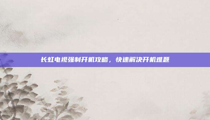 长虹电视强制开机攻略,快速解决开机难题