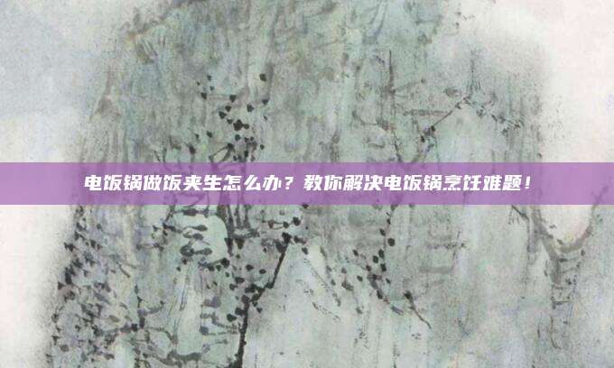 电饭锅做饭夹生怎么办?教你解决电饭锅烹饪难题!