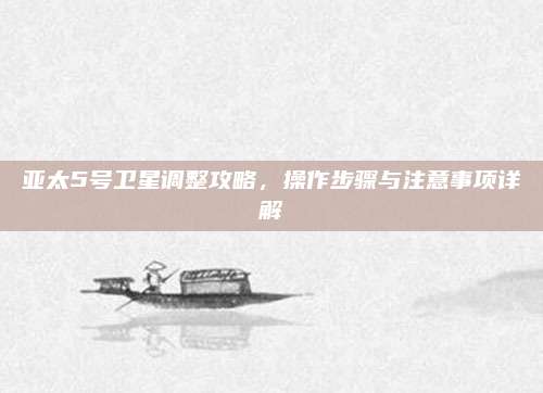 亚太5号卫星调整攻略,操作步骤与注意事项详解