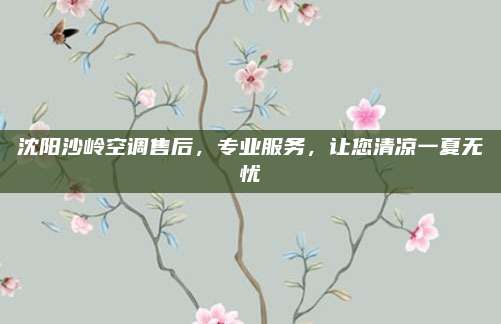 沈阳沙岭空调售后,专业服务,让您清凉一夏无忧