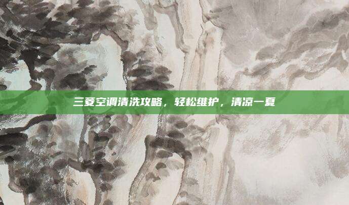 三菱空调清洗攻略,轻松维护,清凉一夏