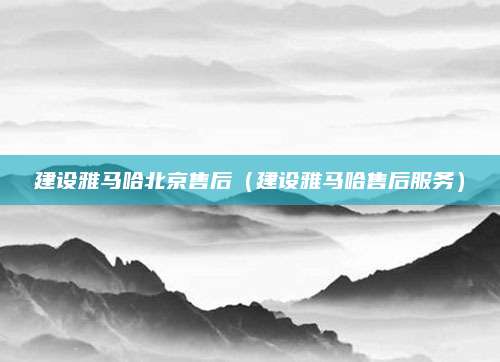 建设雅马哈北京售后（建设雅马哈售后服务）