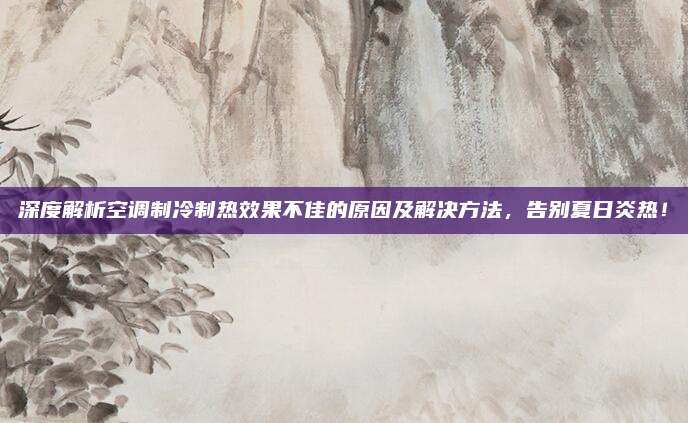 深度解析空调制冷制热效果不佳的原因及解决方法,告别夏日炎热!