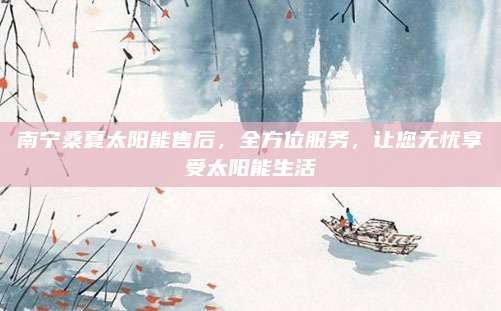 南宁桑夏太阳能售后,全方位服务,让您无忧享受太阳能生活