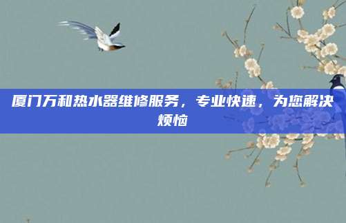 厦门万和热水器维修服务,专业快速,为您解决烦恼