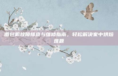 面包机故障排查与维修指南,轻松解决家中烘焙难题