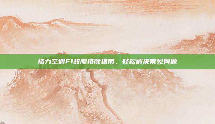 格力空调F1故障排除指南,轻松解决常见问题