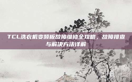TCL洗衣机变频板故障维修全攻略,故障排查与解决方法详解